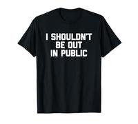 I Shouldn't Be Out In Public -Funny Saying Sarcastic Novelty T-Shirt