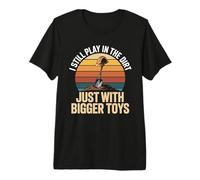 I Still Play in The Dirt Just with Bigger Toys Premium T-Shirt