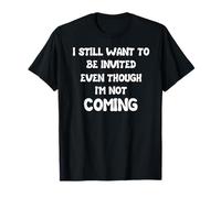 I Still Want To Be Invited Even Though I'm Not Coming T-Shirt