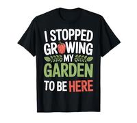 I Stopped Growing My Garden to Be Here Home Garden Life T-Shirt