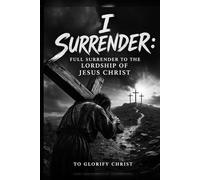 I Surrender: Full Surrender to the Lordship of Jesus Christ