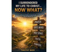 I Surrendered My Life to Christ... NOW WHAT?: A Practical Guide to Living the Life You Just Said Yes To