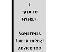 I talk to myself, Sometimes I NEED EXPERT ADVICE TOO.