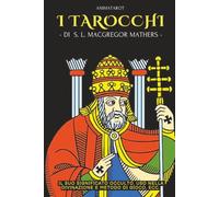 I TAROCCHI: IL LORO SIGNIFICATO OCCULTO, USO NELLA DIVINAZIONE E METODO DI GIOCO, ECC.: UNA GUIDA PRATICA E FACILE PER INIZIARE CON I TAROT - DELL’OCCULTISTA INGLESE S. L. MACGREGOR MATHERS