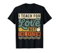 I Teach for Love Not The System Teacher Passion |- T-Shirt
