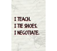 I Teach. I Tie Shoes. I Negotiate: 6in x 9in notebook journal appreciation gift for kindergarten teachers | early childhood educators | ECES | ECE | daycare providers | educational assistants