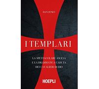 I templari. La spettacolare ascesa e la drammatica caduta dei cavalieri di Dio