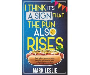 I Think It's a Sign That The Pun Also Rises: Dad Jokes, Puns, Quips, Laughs, Groaners, and Playful Pensive Ponderings