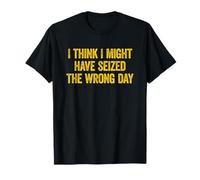 I Think I've Seized the Wrong Day Funny T-Shirt
