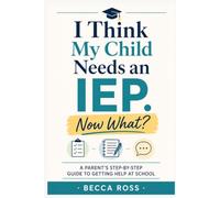 I Think My Child Needs an IEP. Now What?: A Parent's Step-by-Step Guide to Getting Help at School
