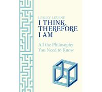 I Think, Therefore I Am: All the Philosophy You Need to Know