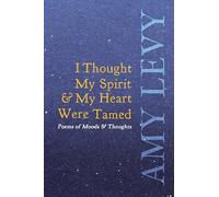 I Thought My Spirit & My Heart Were Tamed - Poems of Moods & Thoughts
