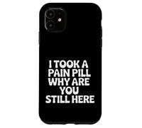 I Took A Pain Pill Why Are You Still Here Sarcasm |- Case for iPhone 11