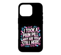 I Took A Pain Pill Why Are You Still Here Sarcasm - Case for iPhone 16 Pro