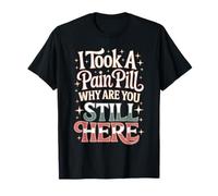 I Took A Pain Pill Why are You Still Here Sarcasm T-Shirt