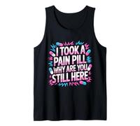 I Took A Pain Pill Why are You Still Here Sarcasm - Tank Top
