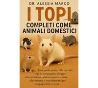 I TOPI COMPLETI COME ANIMALI DOMESTICI: Una guida pratica alla cura dei topi da compagnia: alloggio, alimentazione, addestramento, salute, allevamento e arricchimento per compagni felici e sani