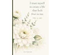 I Trust Myself to Create a Life That Feels True to Me: Inspirational Affirmation Notebook for Women | Beautiful Floral Design for Journaling, Notes, Lists & Everyday Writing