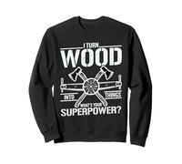 I Turn Wood Into Things What Is Your Superpower? Woodworker Sweatshirt