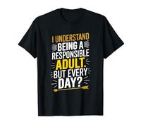 I understand being a responsible adult. But every day? T-Shirt