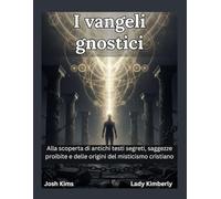 I vangeli gnostici: Alla scoperta di antichi testi segreti, saggezze proibite e delle origini del misticismo cristiano