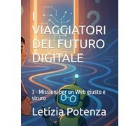 I VIAGGIATORI DEL FUTURO DIGITALE: 3 - Missioni per un Web giusto e sicuro (Racconti informatici e robotici per bambini e ragazzi)