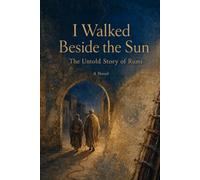 I Walked Beside the Sun: The Untold Story of Rumi: A Novel