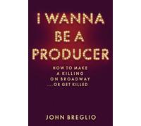 I Wanna Be a Producer: How to Make a Killing on Broadway...or Get Killed (Applause Books)