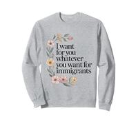 I Want for You What You Want for Immigrants Activism Floral Sweatshirt