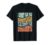 I Want For You Whatever You Want For Immigrants T-Shirt