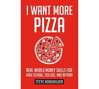 I Want More Pizza: Real World Money Skills For High School, College, And Beyond: 1