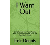 I Want Out: Go No Contact From Toxic Parents, Keep It That Way And Heal From The Narcissistic Abuse