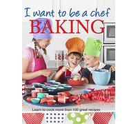 I Want to be a Chef: Baking: Learn to Cook More Than 100 Great Recipes