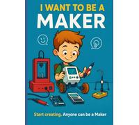 I WANT TO BE A MAKER: Start building. Anyone can be a maker. (I WANT TO BE A MAKER - THE ADVENTURES OF THE MAKER TEAM)