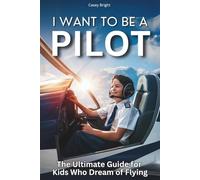 I Want to Be a Pilot: The Ultimate Guide for Kids Who Dream of Flying