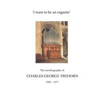 'I want to be an organist': The autobiography of CHARLES GEORGE TRYHORN, 1900 - 1977