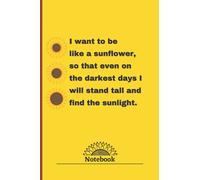 I want to be like a sunflower, so that even on the darkest days I will stand tall and find the sunlight: This is a practical notebook-journal to save your memories
