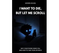 I Want to Die, But Let me Scroll: Why your phone owns you, And how to take your life back