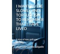 I WANT TO DIE SLOWLY AND TORTUOUSLY TO REMEMBER THAT I HAVE LIVED: A story of love, guilt and memory