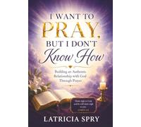 I Want to Pray But I Don’t Know How: Building a Genuine Relationship with God Through Prayer