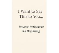 I Want to Say This to You… Because Retirement is a Beginning