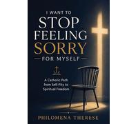 I Want to Stop Feeling Sorry for Myself: A Catholic Path from Self-Pity to Spiritual Freedom