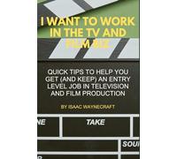 I WANT TO WORK IN THE TV AND FILM BIZ: QUICK TIPS TO HELP YOU GET (AND KEEP) AN ENTRY LEVEL JOB IN TELEVISION AND FILM PRODUCTION