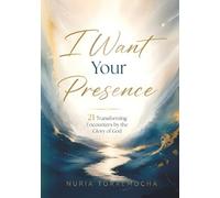 I Want Your Presence: 21 Transforming Encounters by the Glory of God
