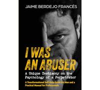 I WAS AN ABUSER: A UNIQUE TESTIMONY ON THE PSYCHOLOGY OF A PERPETRATOR: A Transformational Self-Help Guide for Men and a Practical Manual for Professionals