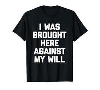 I was Brought Here Against My Will - Funny Saying Sarcastic T-Shirt