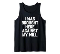 I was Brought Here Against My Will - Funny Saying Sarcastic Tank Top