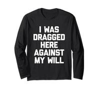I was Dragged Here Against My Will - Funny Saying Sarcastic Long Sleeve T-Shirt
