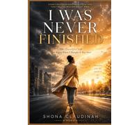 I Was Never Finished: The Beautiful Life That Began When I Thought It Was Over
