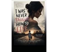 I was never taught how to live: A true story, a broken childhood, a fight for a better life